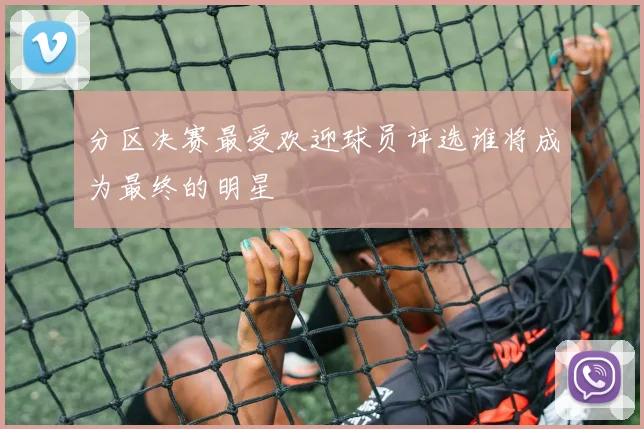 分区决赛最受欢迎球员评选谁将成为最终的明星