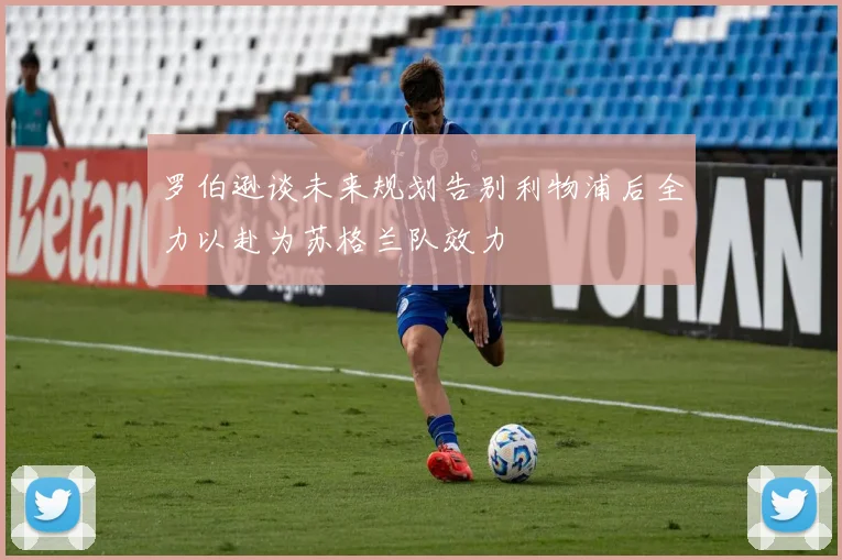 罗伯逊谈未来规划告别利物浦后全力以赴为苏格兰队效力