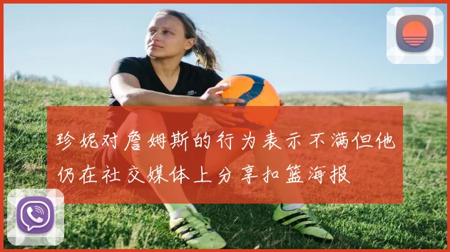 珍妮对詹姆斯的行为表示不满但他仍在社交媒体上分享扣篮海报