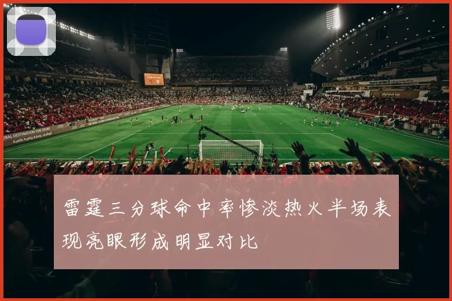 雷霆三分球命中率惨淡热火半场表现亮眼形成明显对比
