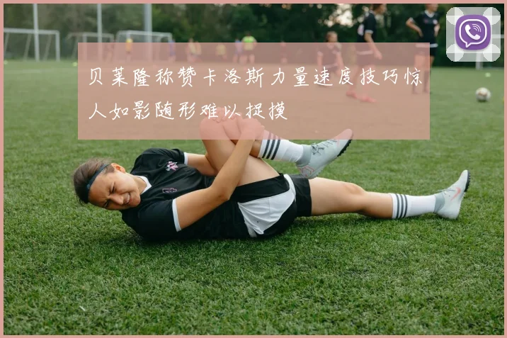 贝莱隆称赞卡洛斯力量速度技巧惊人如影随形难以捉摸