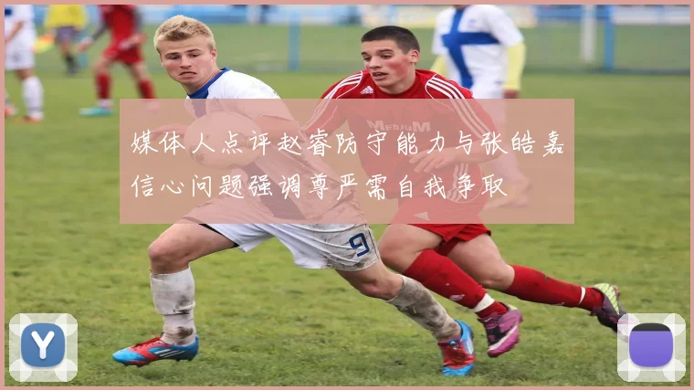 媒体人点评赵睿防守能力与张皓嘉信心问题强调尊严需自我争取