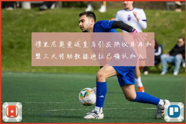 穆里尼奥重返皇马引发热议库库加盟三大将助教赫迪拉已确认加入