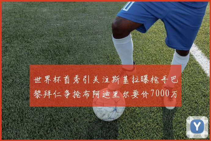 世界杯首秀引关注斯基拉曝枪手巴黎拜仁争抢布阿迪里尔要价7000万欧元