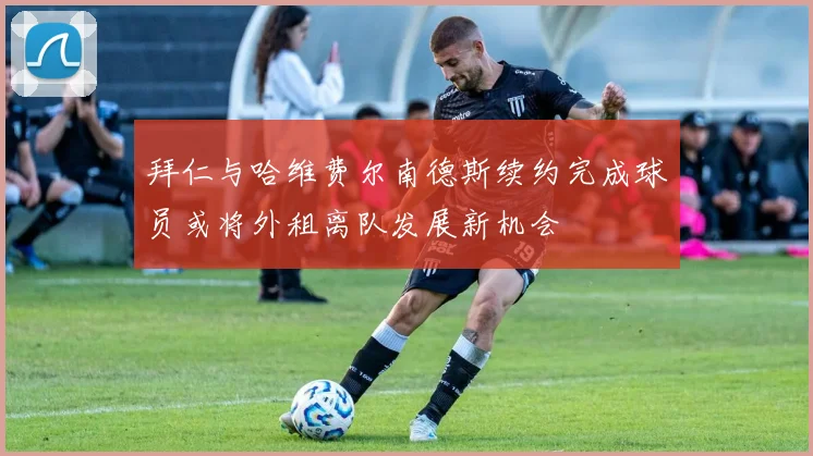 拜仁与哈维费尔南德斯续约完成球员或将外租离队发展新机会