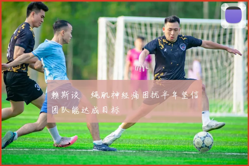 赖斯谈腘绳肌神经痛困扰半年坚信团队能达成目标