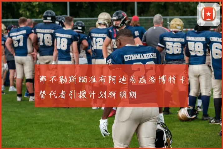 那不勒斯瞄准布阿迪或成洛博特卡替代者引援计划渐明朗
