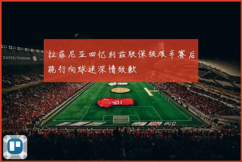 拉菲尼亚回忆利兹联保级艰辛赛后跪行向球迷深情致歉