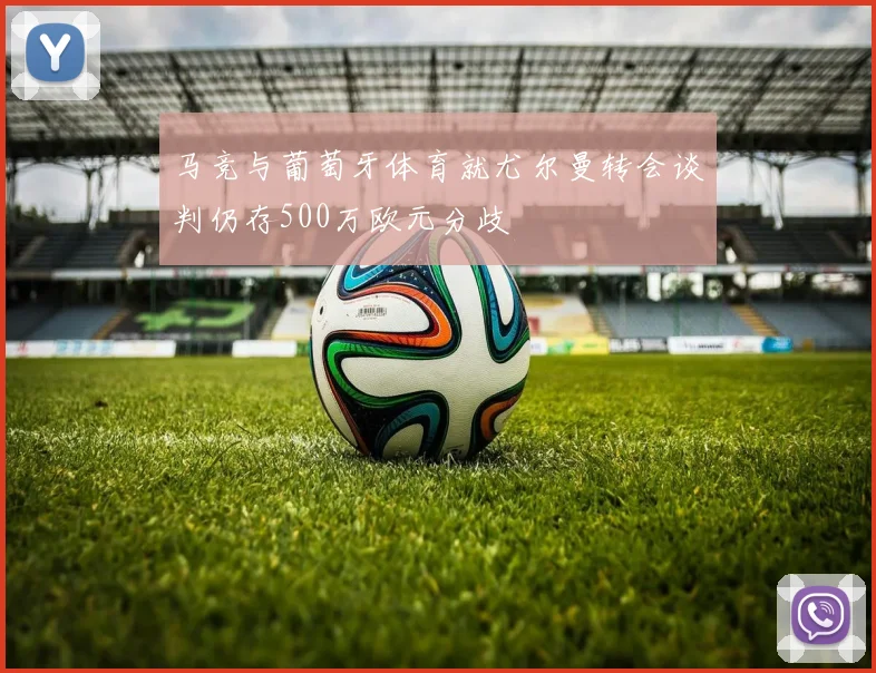 马竞与葡萄牙体育就尤尔曼转会谈判仍存500万欧元分歧