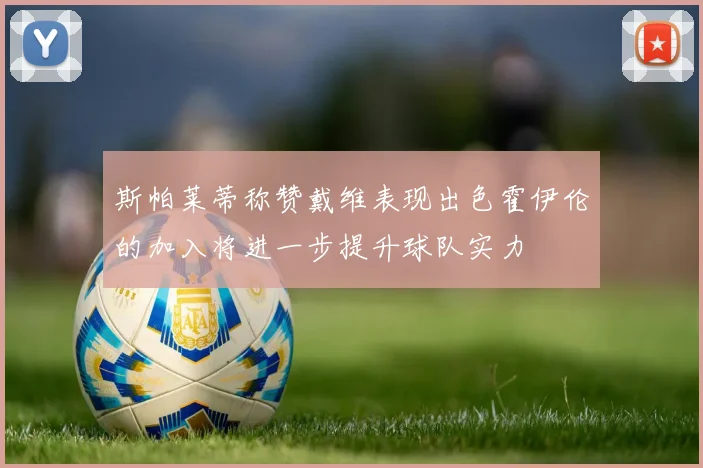 斯帕莱蒂称赞戴维表现出色霍伊伦的加入将进一步提升球队实力