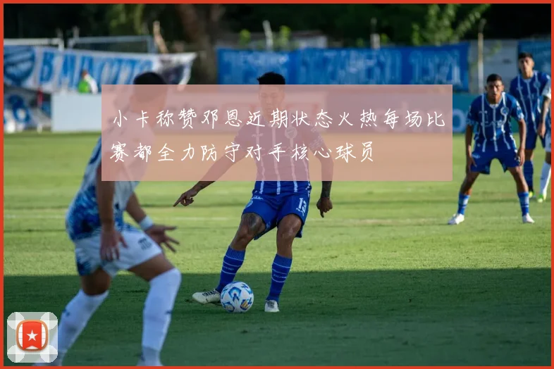 小卡称赞邓恩近期状态火热每场比赛都全力防守对手核心球员