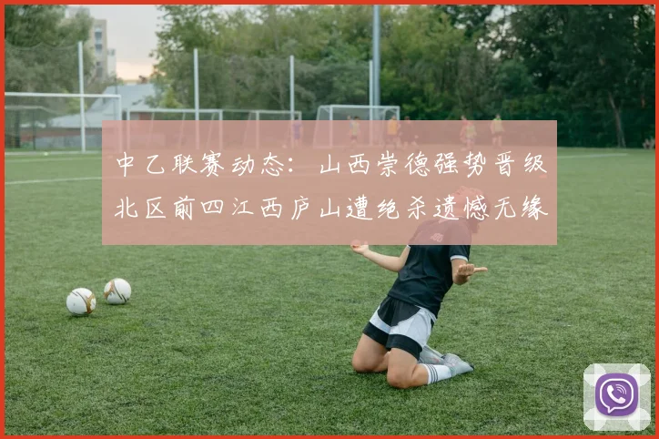 中乙联赛动态：山西崇德强势晋级北区前四江西庐山遭绝杀遗憾无缘南区前四