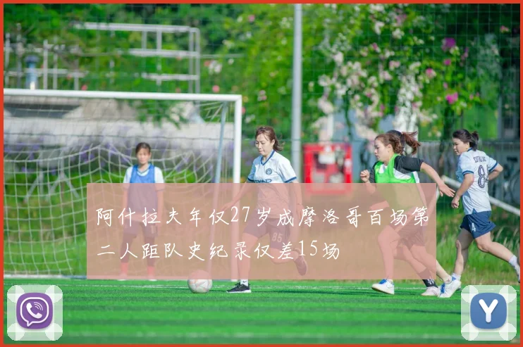 阿什拉夫年仅27岁成摩洛哥百场第二人距队史纪录仅差15场