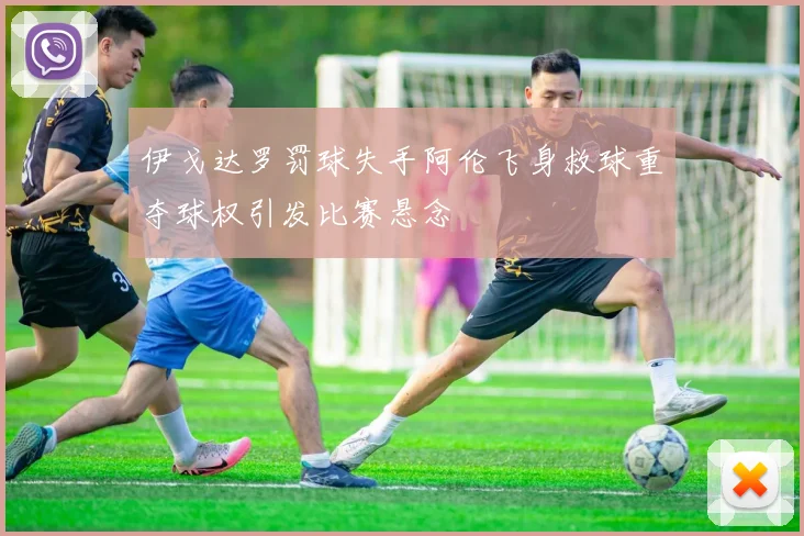 伊戈达罗罚球失手阿伦飞身救球重夺球权引发比赛悬念
