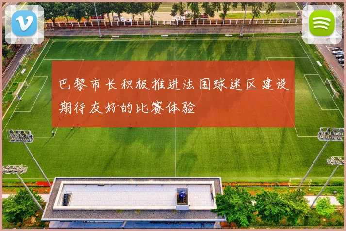 巴黎市长积极推进法国球迷区建设期待友好的比赛体验