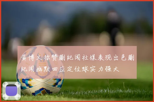 黄博文称赞蒯纪闻社媒表现出色蒯纪闻幽默回应定位球实力强大
