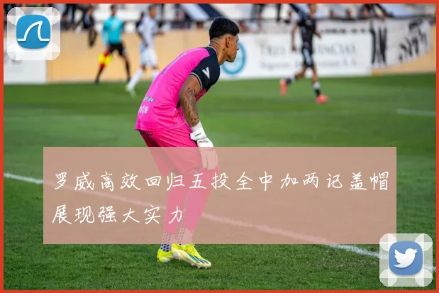 罗威高效回归五投全中加两记盖帽展现强大实力