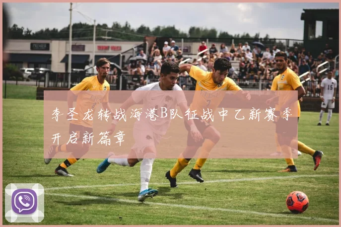 李圣龙转战海港B队征战中乙新赛季开启新篇章