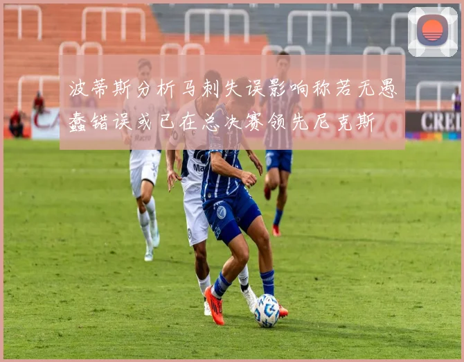 波蒂斯分析马刺失误影响称若无愚蠢错误或已在总决赛领先尼克斯