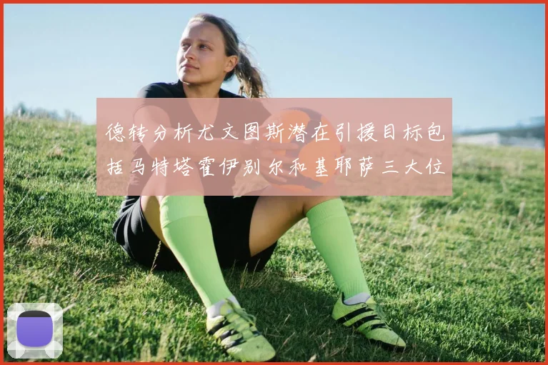 德转分析尤文图斯潜在引援目标包括马特塔霍伊别尔和基耶萨三大位置补强方案