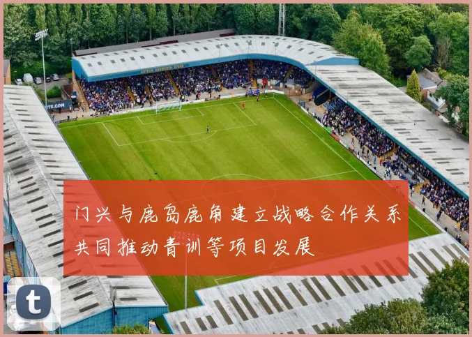 门兴与鹿岛鹿角建立战略合作关系共同推动青训等项目发展