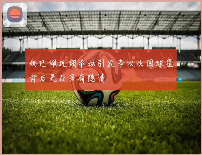 姆巴佩近期举动引发争议法国球星背后是否另有隐情