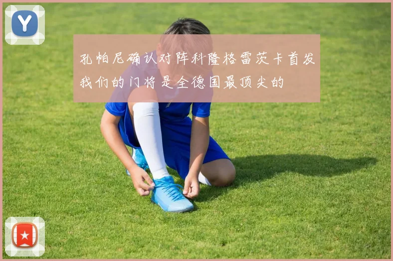 孔帕尼确认对阵科隆格雷茨卡首发我们的门将是全德国最顶尖的