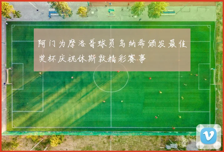 阿门为摩洛哥球员乌纳希颁发最佳奖杯庆祝休斯敦精彩赛事