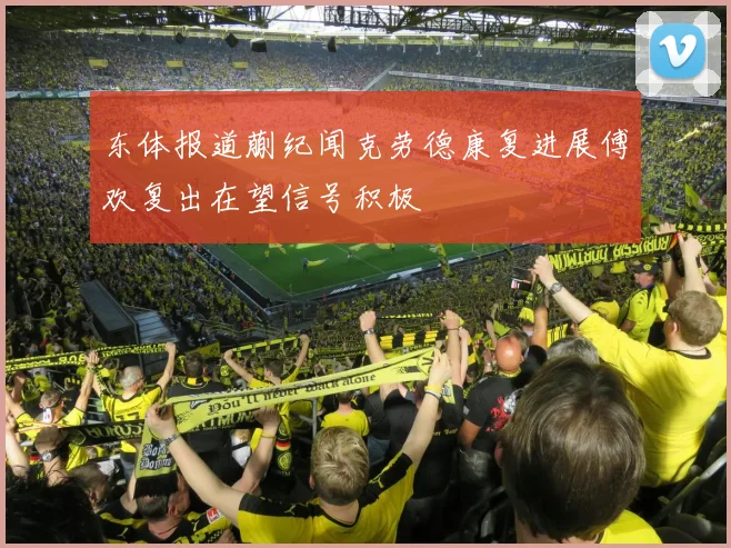 东体报道蒯纪闻克劳德康复进展傅欢复出在望信号积极