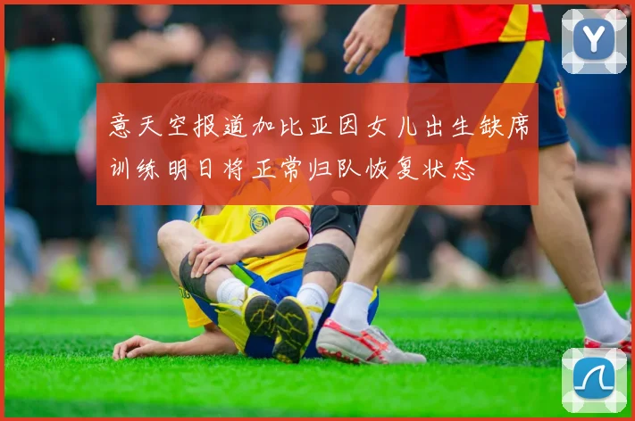 意天空报道加比亚因女儿出生缺席训练明日将正常归队恢复状态