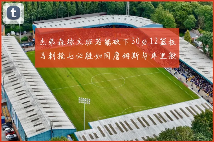 杰弗森称文班若能砍下30分12篮板马刺抢七必胜如同詹姆斯与库里般出色