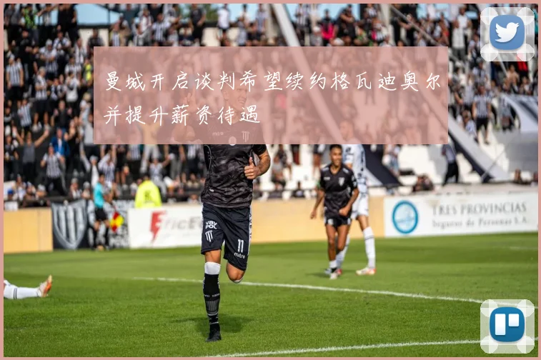 曼城开启谈判希望续约格瓦迪奥尔并提升薪资待遇