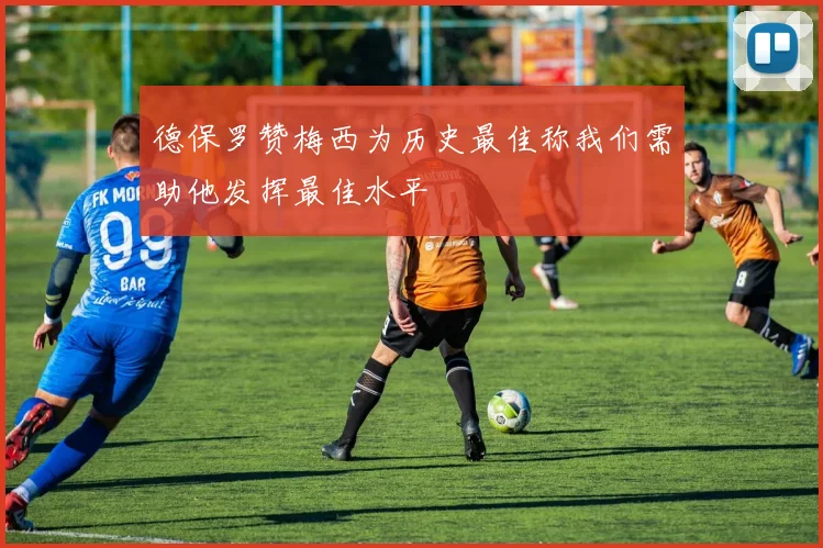 德保罗赞梅西为历史最佳称我们需助他发挥最佳水平