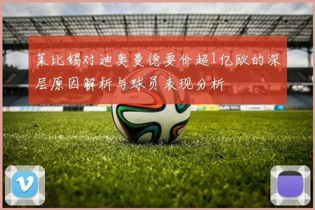 莱比锡对迪奥曼德要价超1亿欧的深层原因解析与球员表现分析